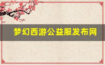 梦幻西游公益服发布网(梦幻西游公益服百度